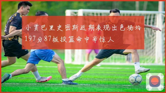 小贾巴里史密斯近期表现出色场均197分87板投篮命中率惊人