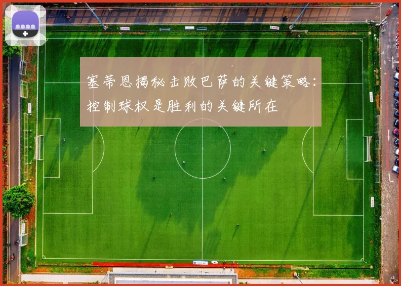 塞蒂恩揭秘击败巴萨的关键策略：控制球权是胜利的关键所在