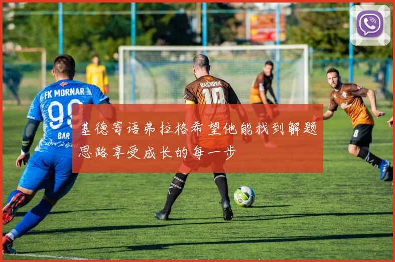 基德寄语弗拉格希望他能找到解题思路享受成长的每一步