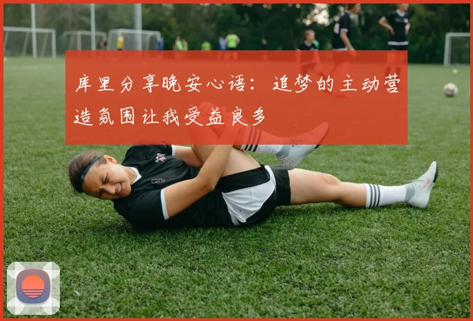 库里分享晚安心语：追梦的主动营造氛围让我受益良多