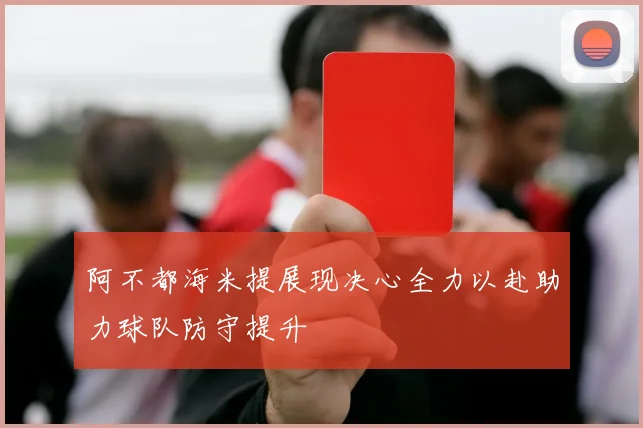 阿不都海米提展现决心全力以赴助力球队防守提升