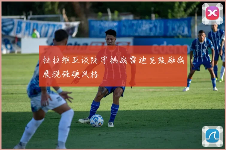 拉拉维亚谈防守挑战雷迪克鼓励我展现强硬风格