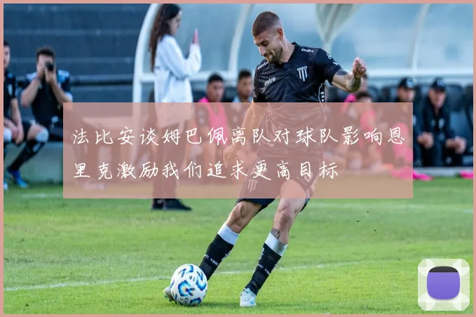 法比安谈姆巴佩离队对球队影响恩里克激励我们追求更高目标
