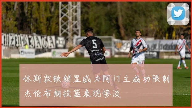 休斯敦铁锁显威力阿门主成功限制杰伦布朗投篮表现惨淡