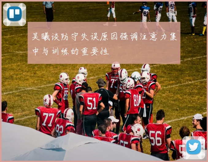 吴曦谈防守失误原因强调注意力集中与训练的重要性