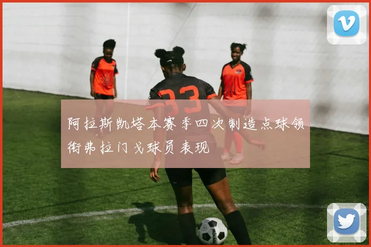 阿拉斯凯塔本赛季四次制造点球领衔弗拉门戈球员表现