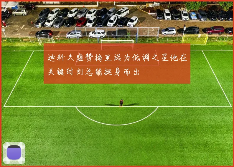 迪科夫盛赞梅里诺为低调之星他在关键时刻总能挺身而出