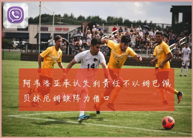 阿韦洛亚承认失利责任不以姆巴佩贝林厄姆缺阵为借口