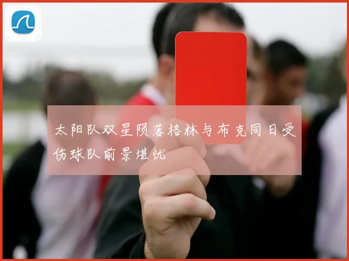 太阳队双星陨落格林与布克同日受伤球队前景堪忧