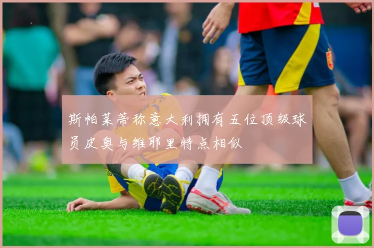 斯帕莱蒂称意大利拥有五位顶级球员皮奥与维耶里特点相似