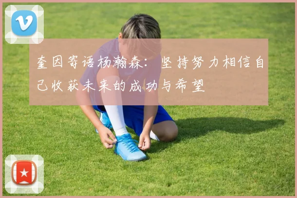 奎因寄语杨瀚森：坚持努力相信自己收获未来的成功与希望