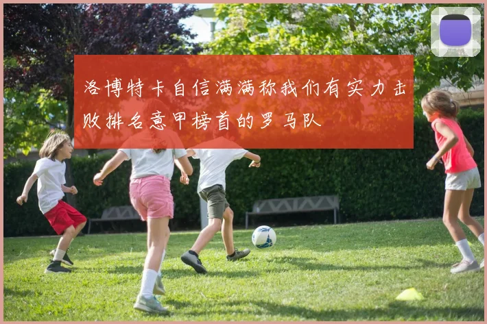 洛博特卡自信满满称我们有实力击败排名意甲榜首的罗马队