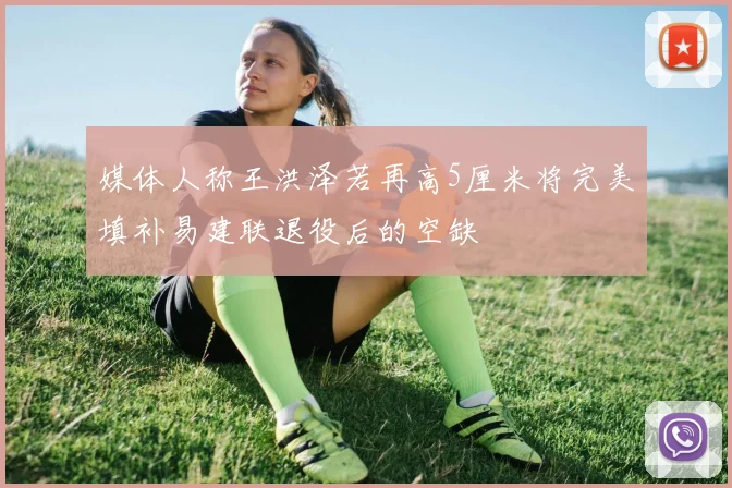 媒体人称王洪泽若再高5厘米将完美填补易建联退役后的空缺