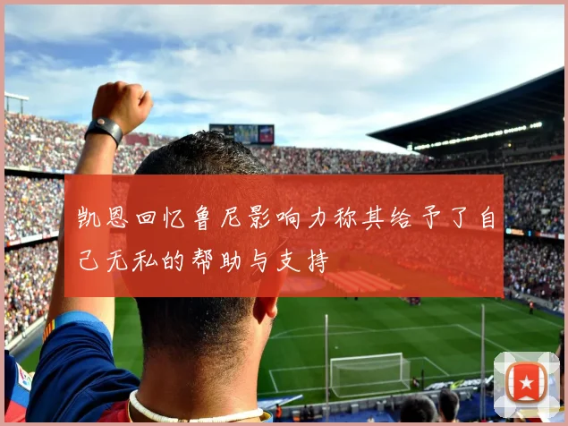 凯恩回忆鲁尼影响力称其给予了自己无私的帮助与支持