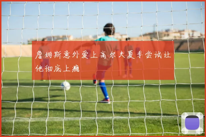 詹姆斯意外爱上高尔夫夏季尝试让他彻底上瘾