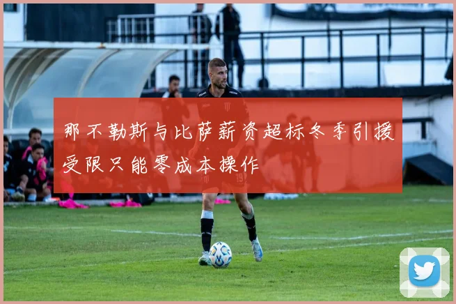 那不勒斯与比萨薪资超标冬季引援受限只能零成本操作