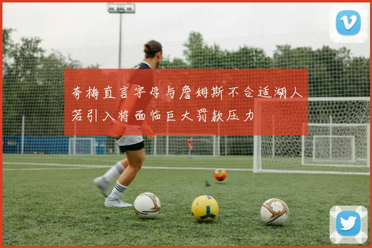 夸梅直言字母与詹姆斯不合适湖人若引入将面临巨大罚款压力