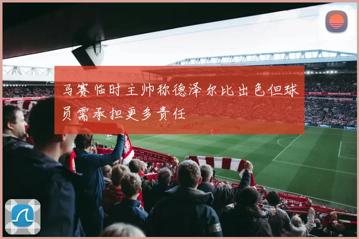 马赛临时主帅称德泽尔比出色但球员需承担更多责任