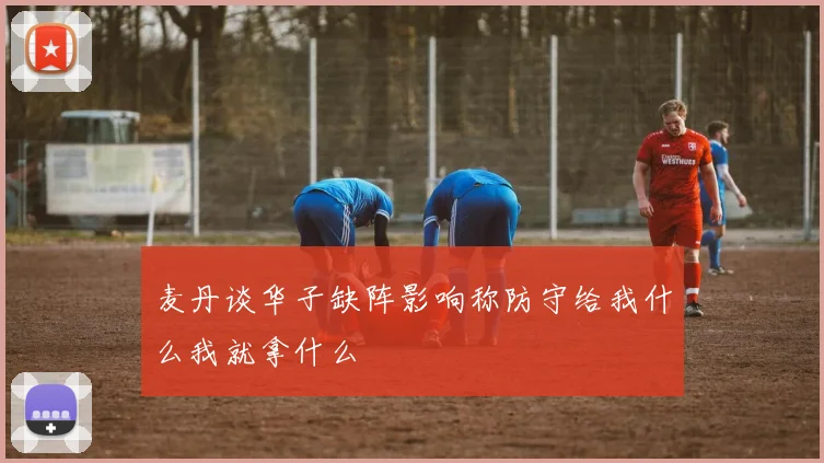 麦丹谈华子缺阵影响称防守给我什么我就拿什么