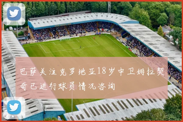 巴萨关注克罗地亚18岁中卫姆拉契奇已进行球员情况咨询