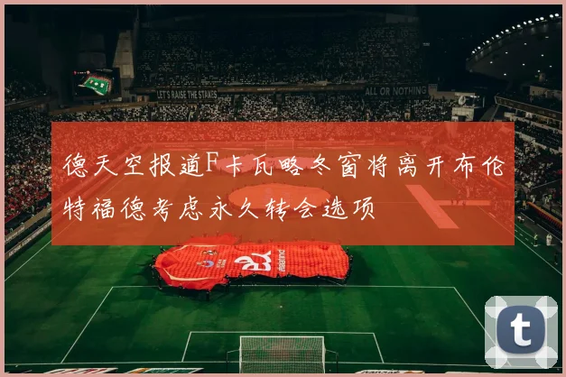德天空报道F卡瓦略冬窗将离开布伦特福德考虑永久转会选项