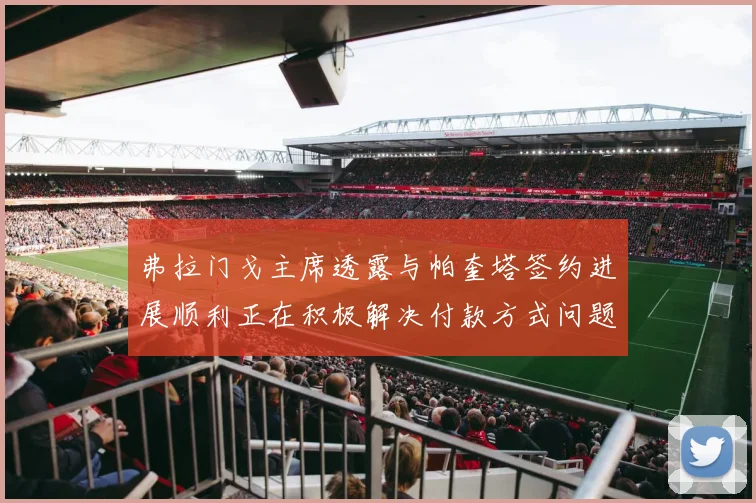 弗拉门戈主席透露与帕奎塔签约进展顺利正在积极解决付款方式问题