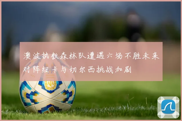 澳波执教森林队遭遇六场不胜未来对阵纽卡与切尔西挑战加剧