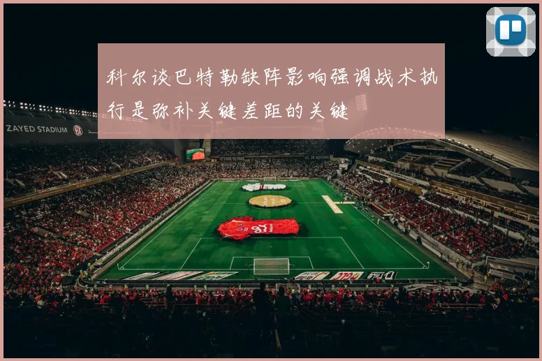 科尔谈巴特勒缺阵影响强调战术执行是弥补关键差距的关键