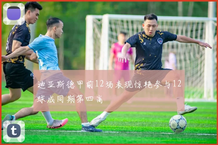 迪亚斯德甲前12场表现惊艳参与12球成同期第四高