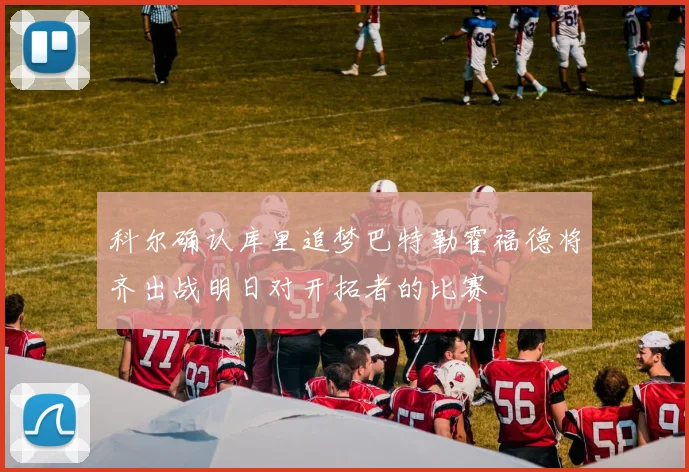 科尔确认库里追梦巴特勒霍福德将齐出战明日对开拓者的比赛