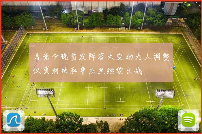 马竞今晚首发阵容大变动九人调整仅莫利纳和鲁杰里继续出战