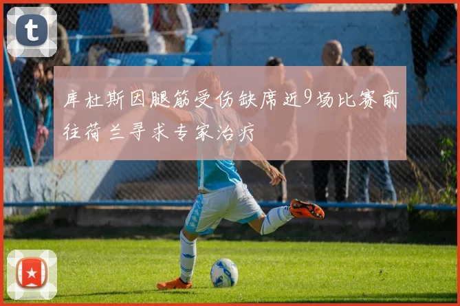 库杜斯因腿筋受伤缺席近9场比赛前往荷兰寻求专家治疗