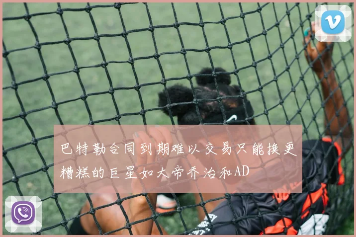 巴特勒合同到期难以交易只能换更糟糕的巨星如大帝乔治和AD