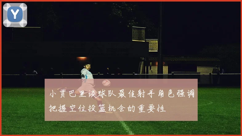 小贾巴里谈球队最佳射手角色强调把握空位投篮机会的重要性