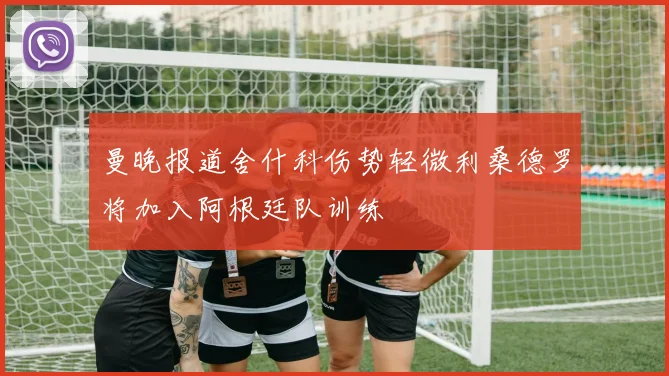 曼晚报道舍什科伤势轻微利桑德罗将加入阿根廷队训练