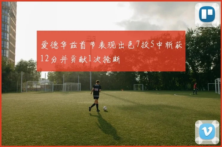爱德华兹首节表现出色7投5中斩获12分并贡献1次抢断