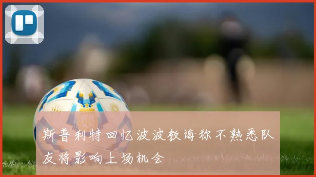 斯普利特回忆波波教诲称不熟悉队友将影响上场机会
