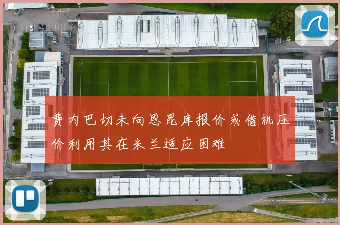 费内巴切未向恩昆库报价或借机压价利用其在米兰适应困难