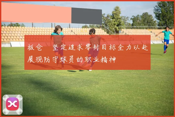 板仓滉坚定追求零封目标全力以赴展现防守球员的职业精神