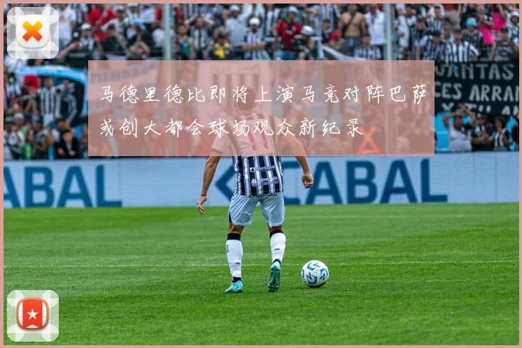 马德里德比即将上演马竞对阵巴萨或创大都会球场观众新纪录