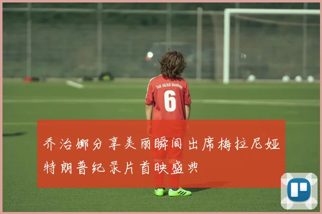 乔治娜分享美丽瞬间出席梅拉尼娅特朗普纪录片首映盛典