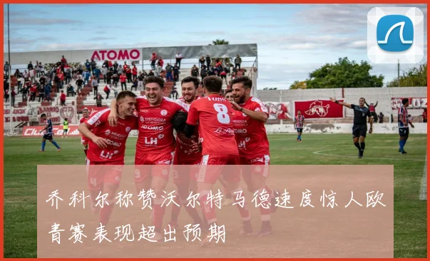 乔科尔称赞沃尔特马德速度惊人欧青赛表现超出预期