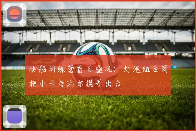 快船训练营首日盛况：灯泡组合同框小卡与比尔携手出击
