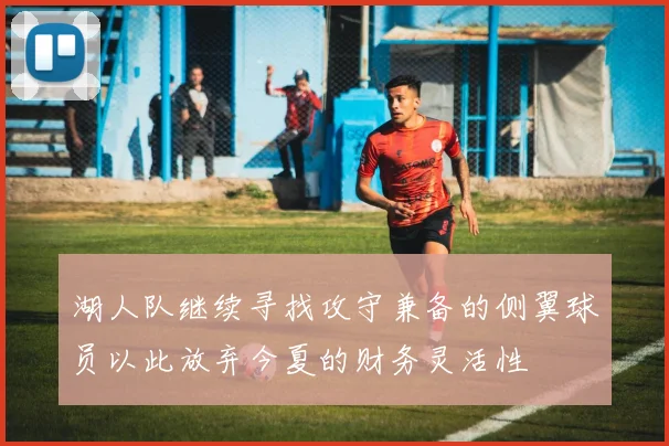 湖人队继续寻找攻守兼备的侧翼球员以此放弃今夏的财务灵活性