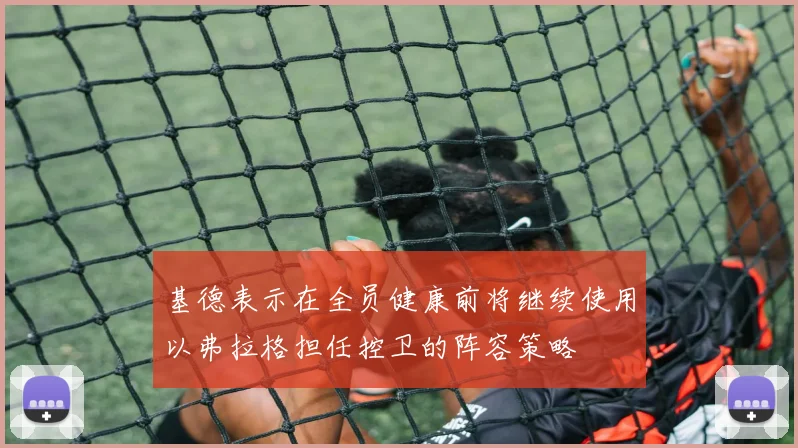基德表示在全员健康前将继续使用以弗拉格担任控卫的阵容策略