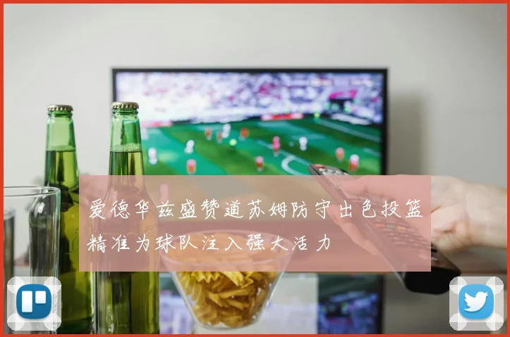 爱德华兹盛赞道苏姆防守出色投篮精准为球队注入强大活力