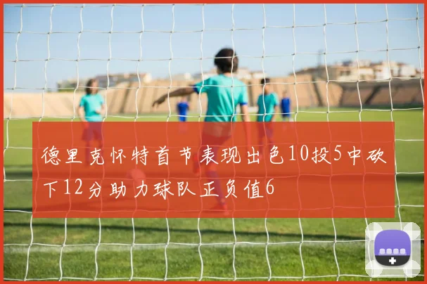 德里克怀特首节表现出色10投5中砍下12分助力球队正负值6