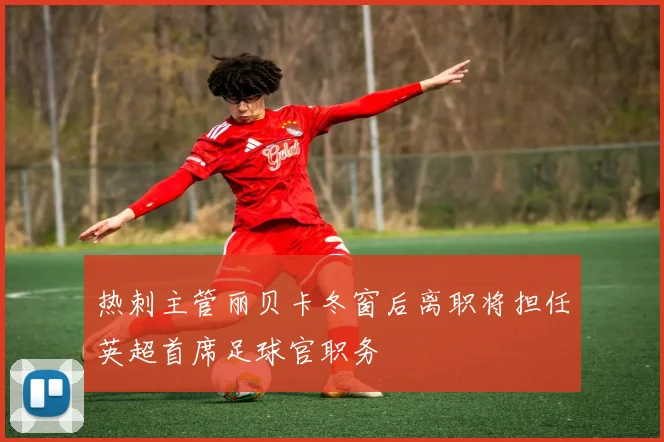 热刺主管丽贝卡冬窗后离职将担任英超首席足球官职务