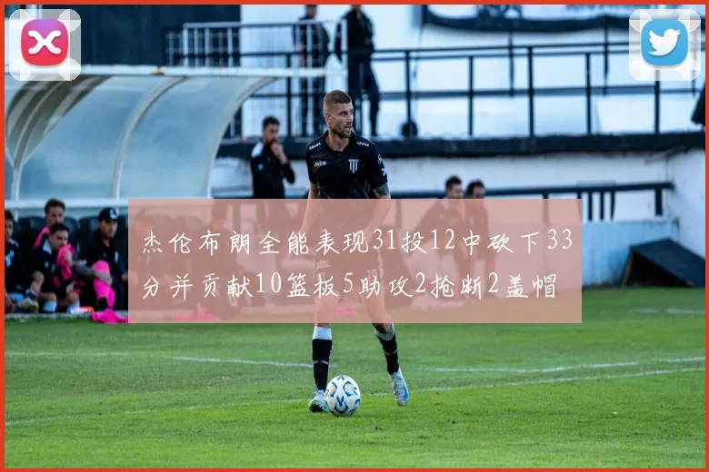 杰伦布朗全能表现31投12中砍下33分并贡献10篮板5助攻2抢断2盖帽
