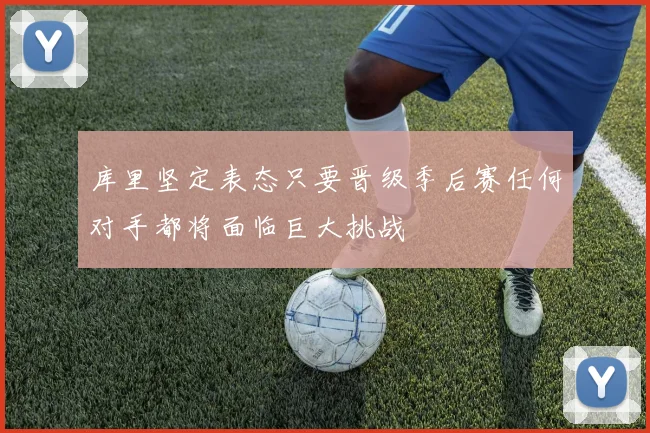 库里坚定表态只要晋级季后赛任何对手都将面临巨大挑战